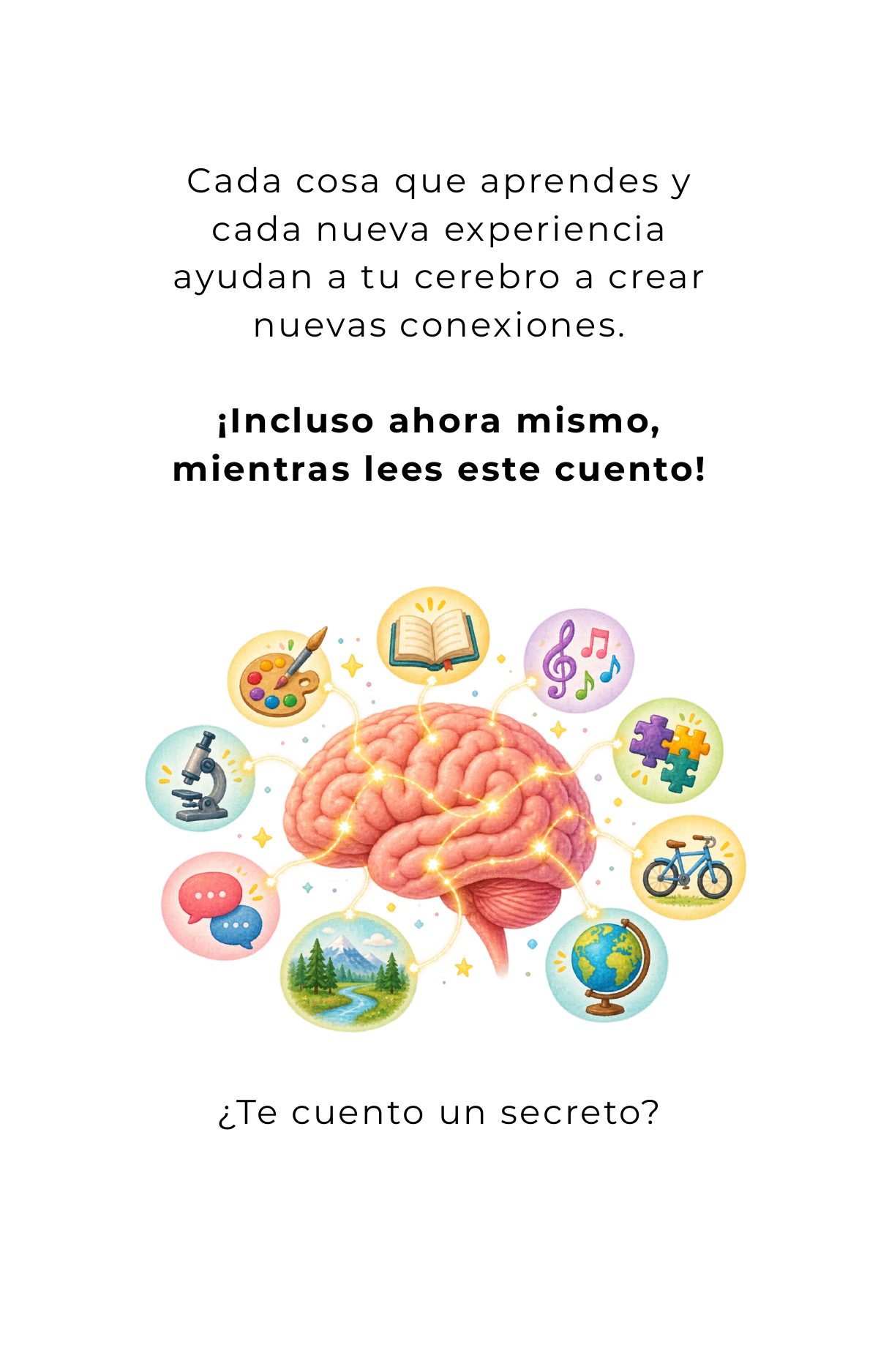 Cada cosa que aprendes y cada nueva experiencia ayudan a tu cerebro a crear nuevas conexiones. ¡Incluso ahora mismo, mientras lees este cuento! ¿Te cuento un secreto?