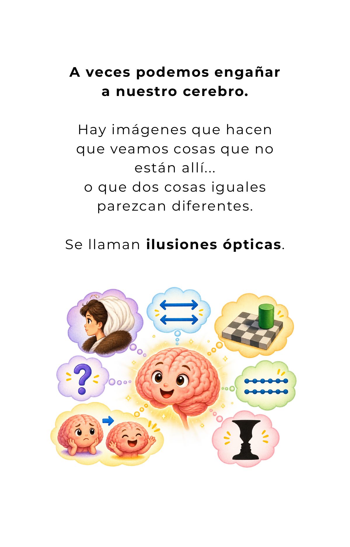 A veces podemos engañar a nuestro cerebro. Hay imágenes que hacen que veamos cosas que no están allí… o que dos cosas iguales parezcan diferentes. Se llaman ilusiones ópticas.