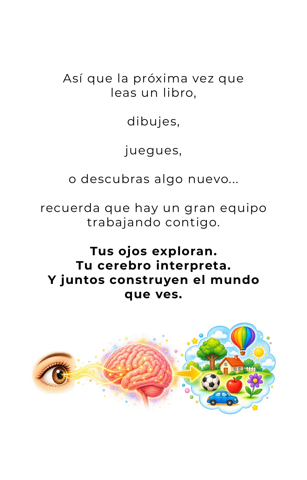 Así que la próxima vez que leas un libro, dibujes, juegues o descubras algo nuevo… recuerda que hay un gran equipo trabajando contigo. Tus ojos exploran. Tu cerebro interpreta. Y juntos construyen el mundo que ves.